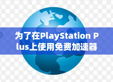 为了在PlayStation Plus上使用免费加速器来提升游戏性能，可以按照以下步骤操作