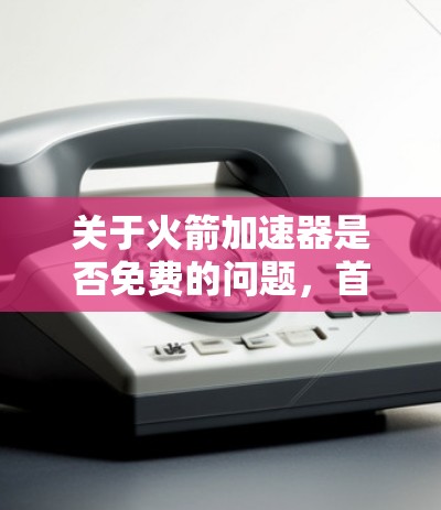 关于火箭加速器是否免费的问题，首先需要明确火箭加速器具体指的是什么工具或功能。不同的工具可能有不同的免费或付费政策