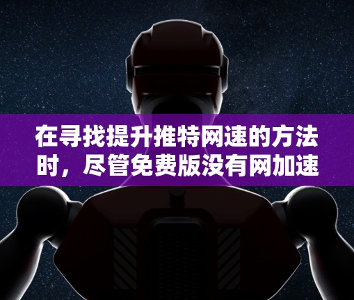在寻找提升推特网速的方法时，尽管免费版没有网加速功能，以下是一些可能的解决方案