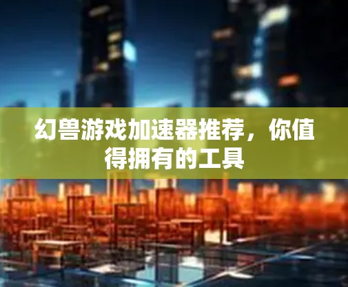 幻兽游戏加速器推荐，你值得拥有的工具