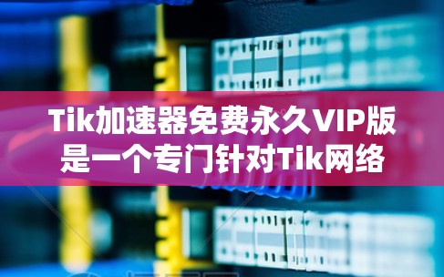 Tik加速器免费永久VIP版是一个专门针对Tik网络或相关协议的加速工具，提供帮助提升处理速度和效率的服务。以下是关于它的详细指南