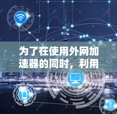 为了在使用外网加速器的同时，利用一些免费工具来辅助下载，以下是一些可行的解决方案