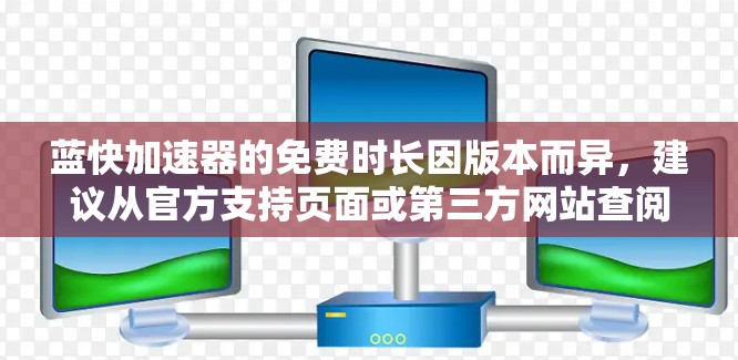 蓝快加速器的免费时长因版本而异，建议从官方支持页面或第三方网站查阅详细信息。以下是一些可能的版本和时长