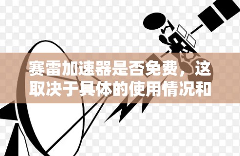 赛雷加速器是否免费，这取决于具体的使用情况和版本。以下是一些关键点