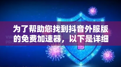 为了帮助您找到抖音外服版的免费加速器,以下是详细的步骤和方法 为了帮助您找到抖音外服版的免费加速器,以下是详细的步骤和方法