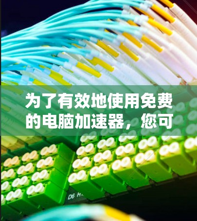 为了有效地使用免费的电脑加速器,您可以按照以下步骤进行 为了有效地使用免费的电脑加速器,您可以按照以下步骤进行