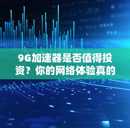9G加速器是否值得投资？你的网络体验真的能这样提升？