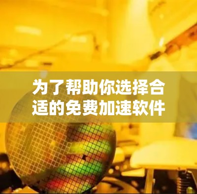 为了帮助你选择合适的免费加速软件，以下是一步步的指南