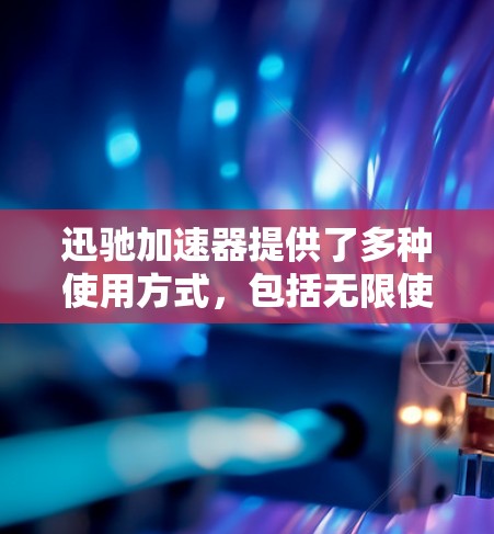 迅驰加速器提供了多种使用方式，包括无限使用和订阅服务。关于其价格，迅驰加速器通常会更新价格，如单次使用费可能会调整。以下是一些关键信息