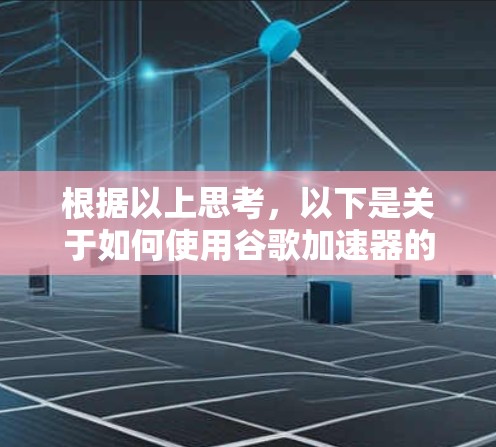 根据以上思考，以下是关于如何使用谷歌加速器的总结