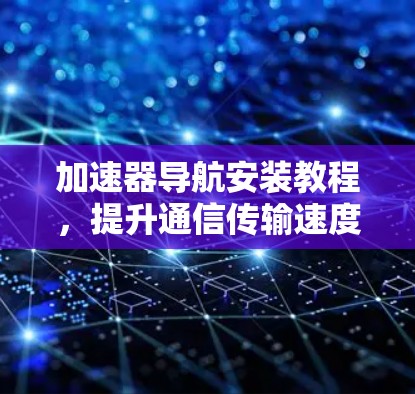 加速器导航安装教程，提升通信传输速度的实用指南