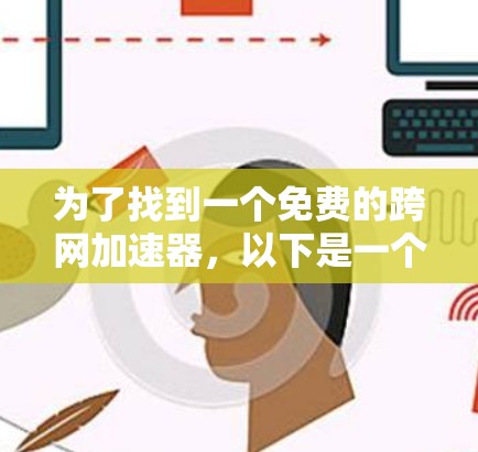 为了找到一个免费的跨网加速器,以下是一个有条理的步骤和建议 为了找到一个免费的跨网加速器,以下是一个有条理的步骤和建议