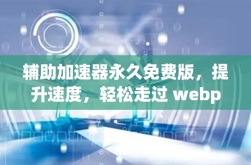 辅助加速器永久免费版，提升速度，轻松走过 webpage