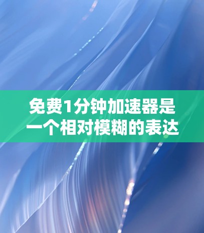 免费1分钟加速器是一个相对模糊的表达,可能指的是某种加速技术或服务,例如科技加速器、加速器产品或服务。以下是一些可能的解释和建议 免费1分钟加速器是一个相对模糊的表达,可能指的是某种加速技术或服务,例如科技加速器、加速器产品或服务。以下是一些可能的解释和建议