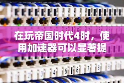 在玩帝国时代4时,使用加速器可以显著提升游戏体验,但需要谨慎处理。以下是一个有条理的指南,帮助你有效地使用加速器 在玩帝国时代4时,使用加速器可以显著提升游戏体验,但需要谨慎处理。以下是一个有条理的指南,帮助你有效地使用加速器