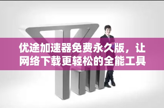 优途加速器免费永久版，让网络下载更轻松的全能工具