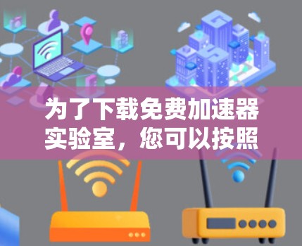 为了下载免费加速器实验室，您可以按照以下步骤进行