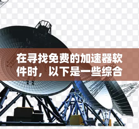 在寻找免费的加速器软件时,以下是一些综合考虑的因素和推荐方案 在寻找免费的加速器软件时,以下是一些综合考虑的因素和推荐方案