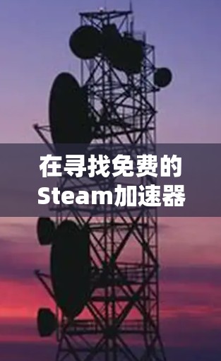 在寻找免费的Steam加速器时，以下是一些推荐和信息