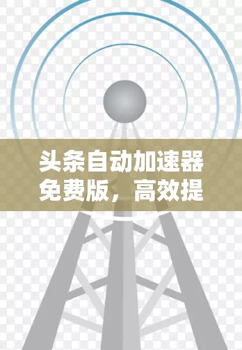 头条自动加速器免费版,高效提升网页加载速度的优质选择 头条自动加速器免费版,高效提升网页加载速度的优质选择