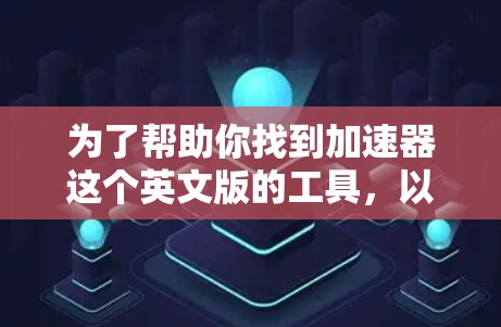为了帮助你找到加速器这个英文版的工具,以下是详细的步骤指南 为了帮助你找到加速器这个英文版的工具,以下是详细的步骤指南