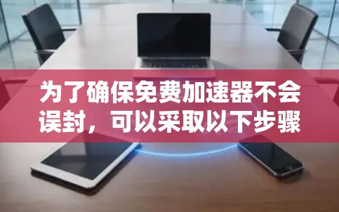 为了确保免费加速器不会误封，可以采取以下步骤