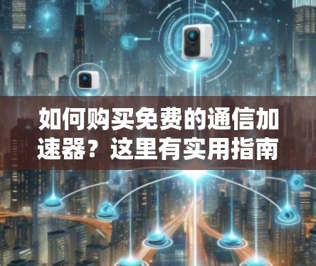 如何购买免费的通信加速器?这里有实用指南,你值得试试! 如何购买免费的通信加速器?这里有实用指南,你值得试试!