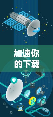 加速你的下载,获取更丰富的内容—剪影下载加速器的实用指南 加速你的下载,获取更丰富的内容—剪影下载加速器的实用指南