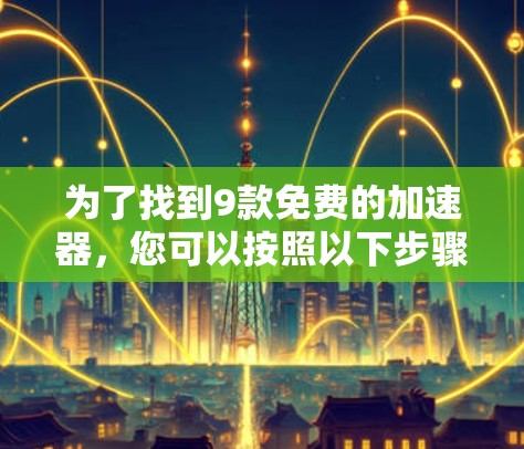 为了找到9款免费的加速器，您可以按照以下步骤进行