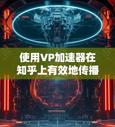 使用VP加速器在知乎上有效地传播视频内容,可以显著提升视频播放率和体验。以下是一些步骤和信息,帮助您更好地使用VP加速器 使用VP加速器在知乎上有效地传播视频内容,可以显著提升视频播放率和体验。以下是一些步骤和信息,帮助您更好地使用VP加速器