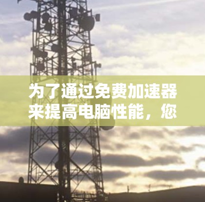 为了通过免费加速器来提高电脑性能,您可以按照以下步骤操作 为了通过免费加速器来提高电脑性能,您可以按照以下步骤操作