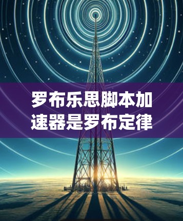 罗布乐思脚本加速器是罗布定律（Robby Lawler）的英文简称，用于控制脚本的执行或加速脚本的执行。罗布定律脚本可以帮助开发者控制脚本的执行，但并不提供免费脚本脚本加速器