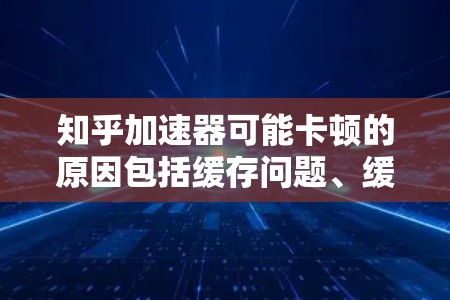 知乎加速器可能卡顿的原因包括缓存问题、缓存大小、关键词重复访问、缓存备份不足以及依赖第三方工具的安全风险。为了避免卡顿，建议
