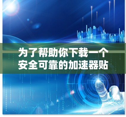 为了帮助你下载一个安全可靠的加速器贴吧软件，以下是一些建议和步骤