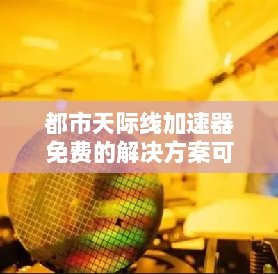 都市天际线加速器免费的解决方案可以通过以下几种方式实现