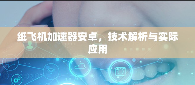 纸飞机加速器安卓，技术解析与实际应用