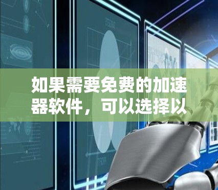 如果需要免费的加速器软件，可以选择以下几款，它们适用于多种网络和数据类型