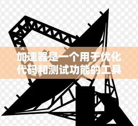加速器是一个用于优化代码和测试功能的工具，其作用可能取决于项目的需求。以下是对加速器的详细分析