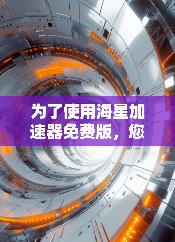 为了使用海星加速器免费版，您可以按照以下步骤操作