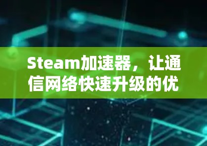Steam加速器,让通信网络快速升级的优质选择—最新免费版全解析 Steam加速器,让通信网络快速升级的优质选择—最新免费版全解析