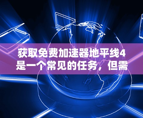 获取免费加速器地平线4是一个常见的任务，但需要谨慎处理，确保下载的资源有效和安全。以下是一个清晰的步骤指南，帮助你轻松完成任务