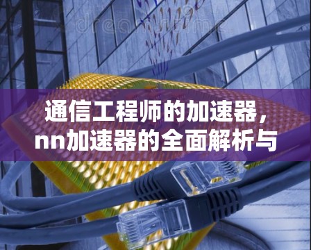 通信工程师的加速器，nn加速器的全面解析与实际应用