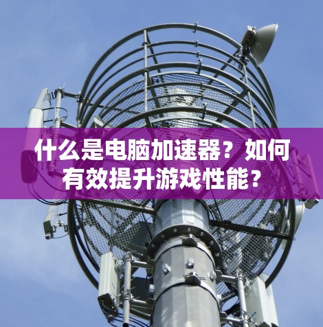 什么是电脑加速器？如何有效提升游戏性能？
