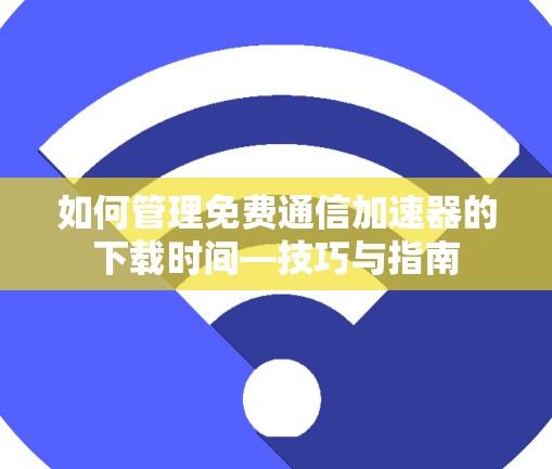 如何管理免费通信加速器的下载时间—技巧与指南