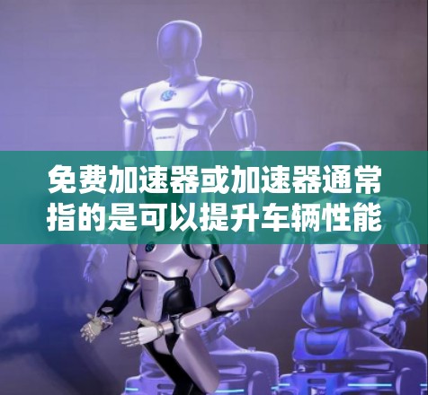 免费加速器或加速器通常指的是可以提升车辆性能、加速速度或处理复杂问题的工具或设备。如果你指的是一个特定的姆（可能指日语的加速器工具）的英文名称，例如