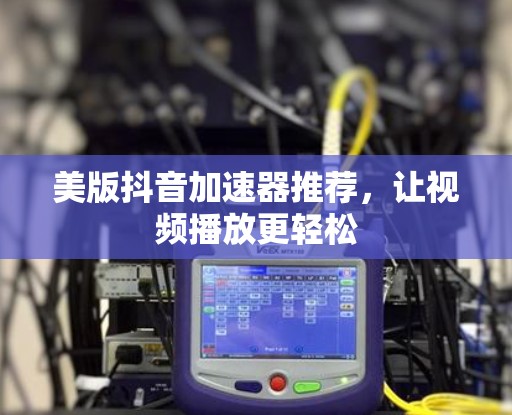 美版抖音加速器推荐，让视频播放更轻松