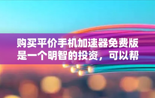 购买平价手机加速器免费版是一个明智的投资，可以帮助你提升手机性能，节省网络费用。以下是详细的步骤指南和考虑因素