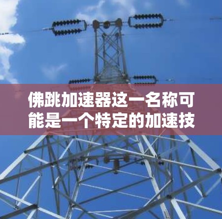 佛跳加速器这一名称可能是一个特定的加速技术或工具,具体含义需要进一步确认。以下是基于现有信息的逐步解答 佛跳加速器这一名称可能是一个特定的加速技术或工具,具体含义需要进一步确认。以下是基于现有信息的逐步解答