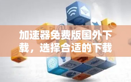 加速器免费版国外下载，选择合适的下载速度和功能，让您的下载之旅更轻松！