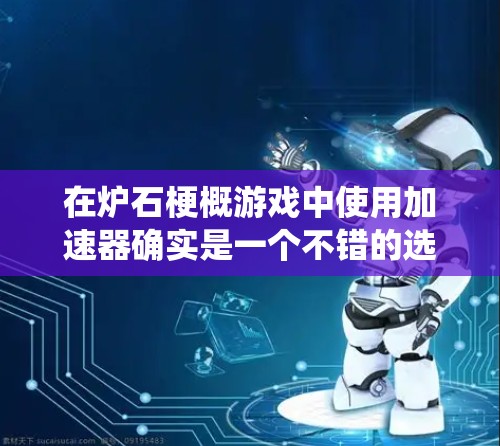 在炉石梗概游戏中使用加速器确实是一个不错的选择,尤其是提供免费加速器的网站。以下是一个系统化的推荐和使用指南 在炉石梗概游戏中使用加速器确实是一个不错的选择,尤其是提供免费加速器的网站。以下是一个系统化的推荐和使用指南